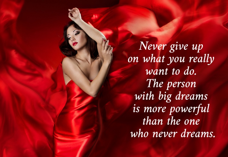 Never give up  on what you really  want to do.  The person  with big dreams  is more powerful  than the one  who never dreams.  