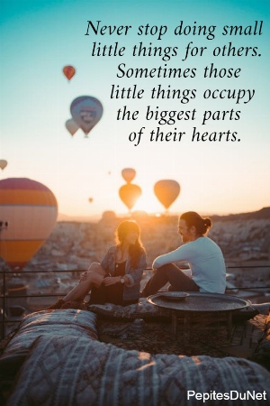 Never stop doing small   little things for others.       Sometimes those      little things occupy       the biggest parts         of their hearts. 