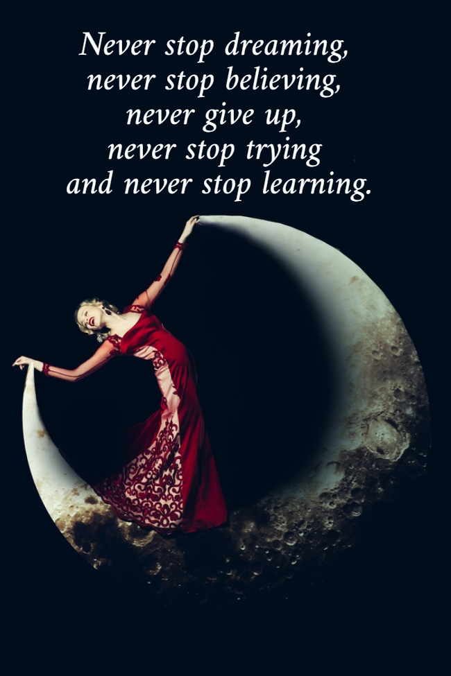 Never stop dreaming,  never stop believing,  never give up,  never stop trying  and never stop learning.