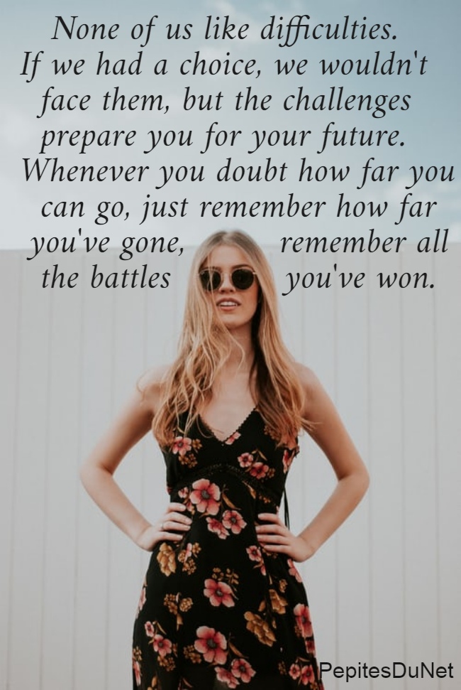    None of us like difficulties.  If we had a choice, we wouldn't    face them, but the challenges    prepare you for your future.  Whenever you doubt how far you    can go, just remember how far   you've gone,         remember all    the battles           you've won.