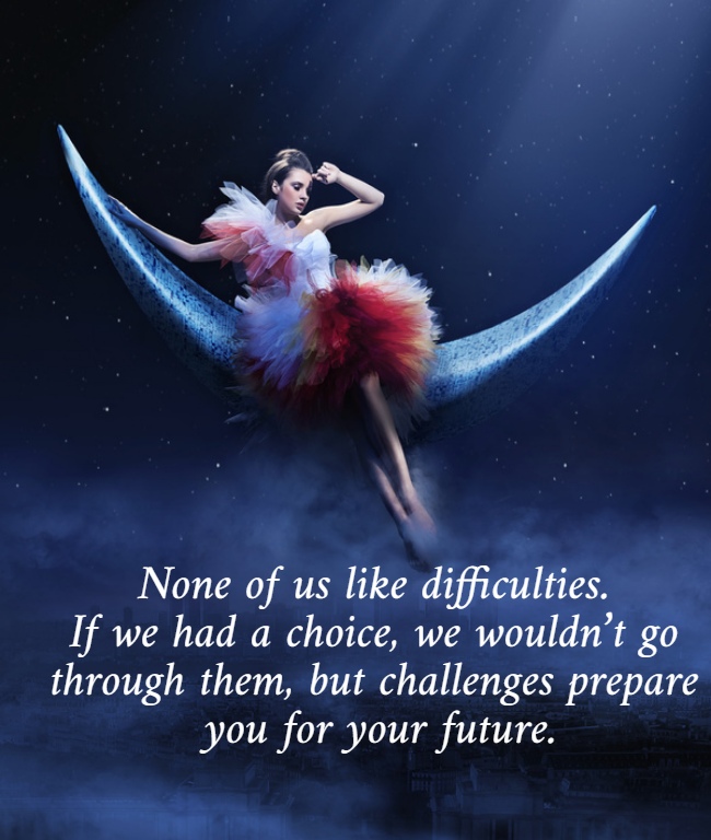 None of us like difficulties.  If we had a choice, we wouldn’t go  through them, but challenges prepare  you for your future. 