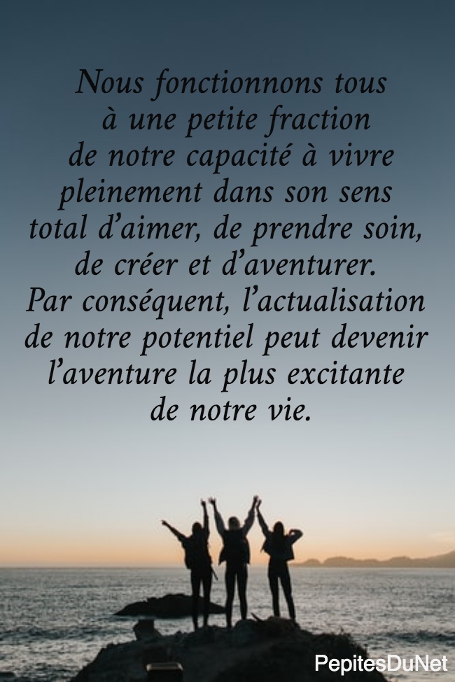 Nous fonctionnons tous  à une petite fraction  de notre capacité à vivre  pleinement dans son sens  total d’aimer, de prendre soin,  de créer et d’aventurer.  Par conséquent, l’actualisation  de notre potentiel peut devenir  l’aventure la plus excitante  de notre vie.