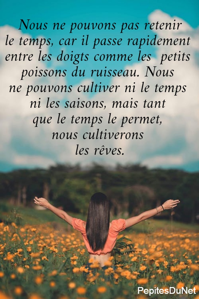 Nous ne pouvons pas retenir le temps, car il passe rapidement  entre les doigts comme les  petits  poissons du ruisseau. Nous  ne pouvons cultiver ni le temps  ni les saisons, mais tant  que le temps le permet,  nous cultiverons  les rêves.