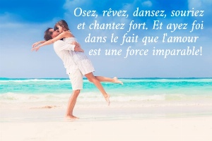 Osez, r&ecirc;vez, dansez, souriez   et chantez fort. Et ayez foi     dans le fait que l'amour      est une force imparable!