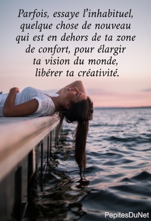 Parfois, essaye l&rsquo;inhabituel,  quelque chose de nouveau  qui est en dehors de ta zone  de confort, pour &eacute;largir  ta vision du monde,  lib&eacute;rer ta cr&eacute;ativit&eacute;. 