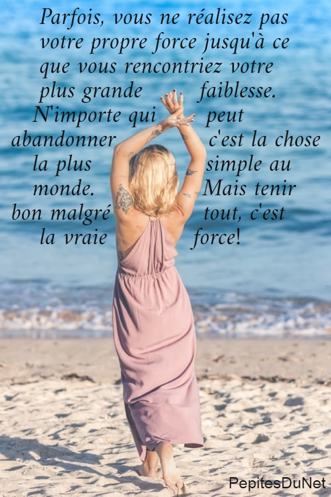     Parfois, vous ne réalisez pas      votre propre force jusqu'à ce      que vous rencontriez votre      plus grande        faiblesse.    N'importe qui       peut  abandonner             c'est la chose     la plus                simple au     monde.               Mais tenir  bon malgré             tout, c'est      la vraie            force!