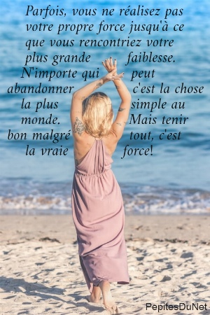     Parfois, vous ne r&eacute;alisez pas      votre propre force jusqu'&agrave; ce      que vous rencontriez votre      plus grande        faiblesse.    N'importe qui       peut  abandonner             c'est la chose     la plus                simple au     monde.               Mais tenir  bon malgr&eacute;             tout, c'est      la vraie            force!