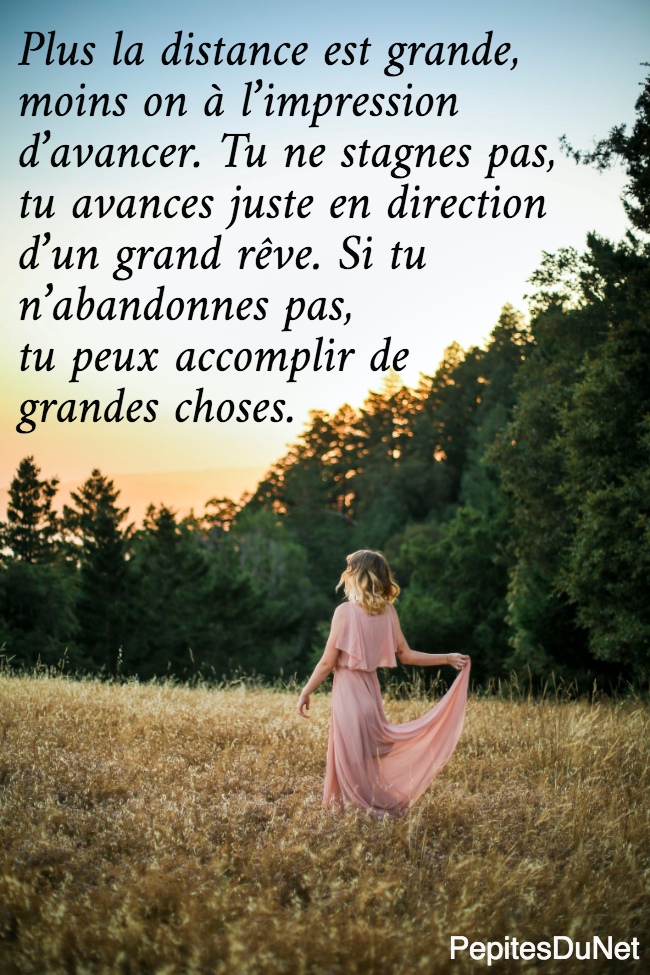 Plus la distance est grande,  moins on à l’impression  d’avancer. Tu ne stagnes pas,  tu avances juste en direction  d’un grand rêve. Si tu  n’abandonnes pas,  tu peux accomplir de grandes choses.
