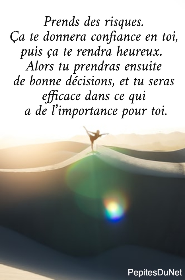 Prends des risques.  Ça te donnera confiance en toi,  puis ça te rendra heureux.   Alors tu prendras ensuite  de bonne décisions, et tu seras  efficace dans ce qui  a de l’importance pour toi.