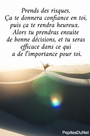 Prends des risques.  &Ccedil;a te donnera confiance en toi,  puis &ccedil;a te rendra heureux.   Alors tu prendras ensuite  de bonne d&eacute;cisions, et tu seras  efficace dans ce qui  a de l&rsquo;importance pour toi.
