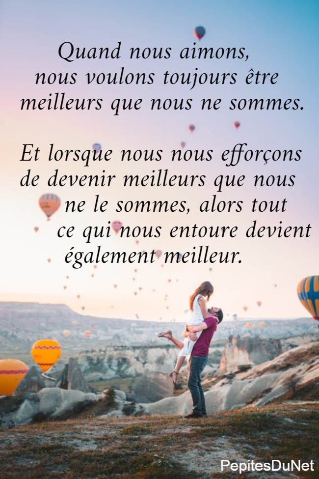       Quand nous aimons,     nous voulons toujours être   meilleurs que nous ne sommes.   Et lorsque nous nous efforçons   de devenir meilleurs que nous         ne le sommes, alors tout        ce qui nous entoure devient         également meilleur.