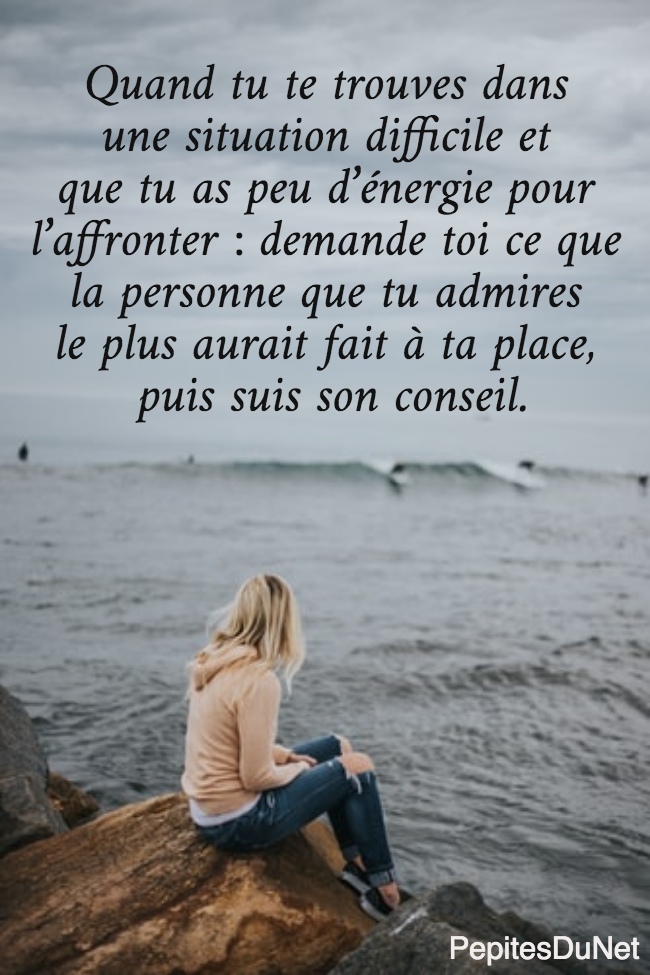 Quand tu te trouves dans  une situation difficile et  que tu as peu d’énergie pour  l’affronter : demande toi ce que  la personne que tu admires  le plus aurait fait à ta place,  puis suis son conseil.