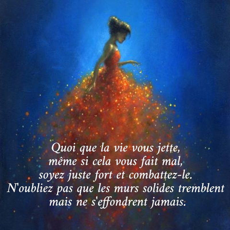 Quoi que la vie vous jette,  même si cela vous fait mal,  soyez juste fort et combattez-le.  N'oubliez pas que les murs solides tremblent  mais ne s'effondrent jamais.