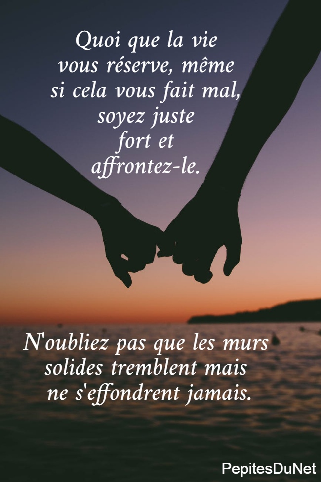 Quoi que la vie  vous réserve, même  si cela vous fait mal,  soyez juste  fort et  affrontez-le.        N'oubliez pas que les murs  solides tremblent mais  ne s'effondrent jamais.