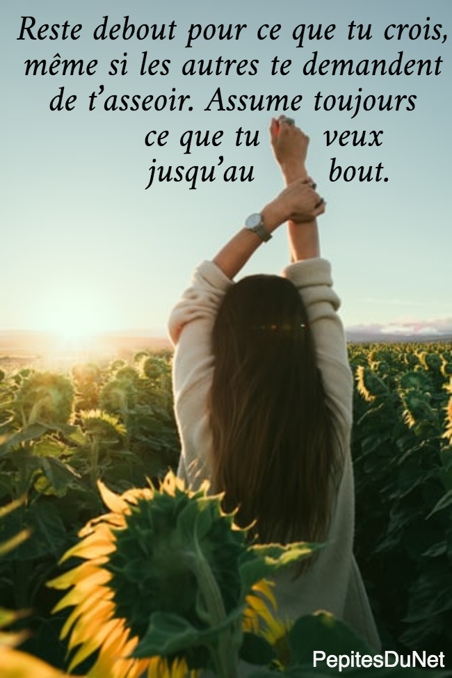 Reste debout pour ce que tu crois,  même si les autres te demandent  de t’asseoir. Assume toujours        ce que tu      veux         jusqu’au       bout.  