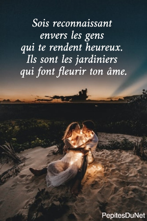Sois reconnaissant  envers les gens  qui te rendent heureux.  Ils sont les jardiniers  qui font fleurir ton &acirc;me.