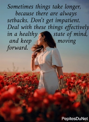 Sometimes things take longer,      because there are always  setbacks. Don't get impatient.  Deal with these things effectively  in a healthy        state of mind,   and keep             moving  forward.