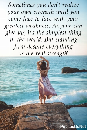 Sometimes you don't realize  your own strength until you  come face to face with your  greatest weakness. Anyone can  give up; it's the simplest thing  in the world. But standing  firm despite everything  is the real strength! 