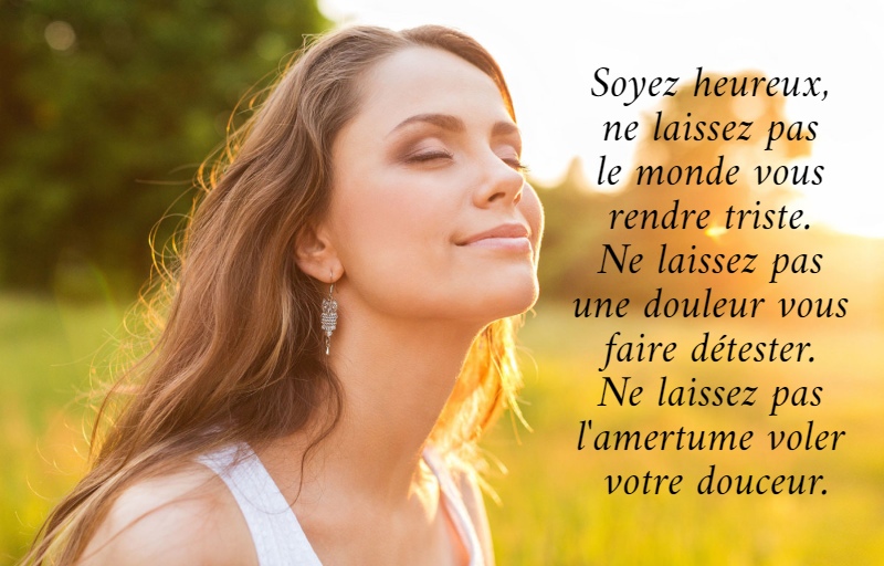 Soyez heureux,  ne laissez pas  le monde vous  rendre triste.  Ne laissez pas  une douleur vous  faire détester.  Ne laissez pas  l'amertume voler  votre douceur. 