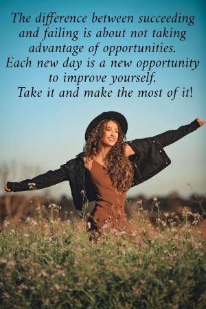 The difference between succeeding  and failing is about not taking  advantage of opportunities.  Each new day is a new opportunity  to improve yourself.  Take it and make the most of it! 