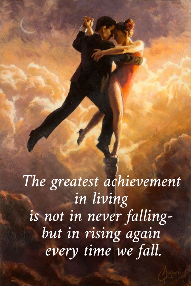 The greatest achievement  in living  is not in never falling-  but in rising again  every time we fall.