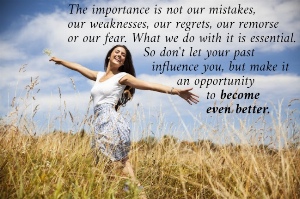 The importance is not our mistakes,  our weaknesses, our regrets, our remorse  or our fear. What we do with it is essential.                    So don't let your past                      influence you, but make it                            an opportunity                                   to become                                   even better.