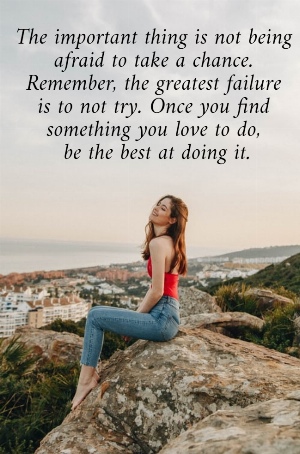 The important thing is not being  afraid to take a chance.  Remember, the greatest failure  is to not try. Once you find  something you love to do,  be the best at doing it.