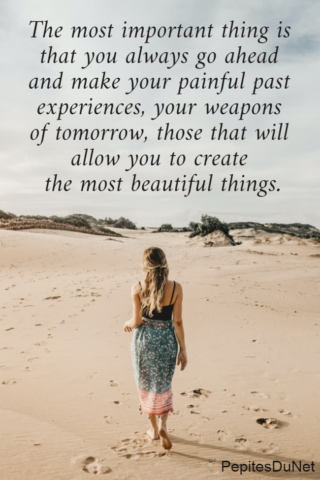 The most important thing is  that you always go ahead  and make your painful past  experiences, your weapons  of tomorrow, those that will  allow you to create  the most beautiful things.