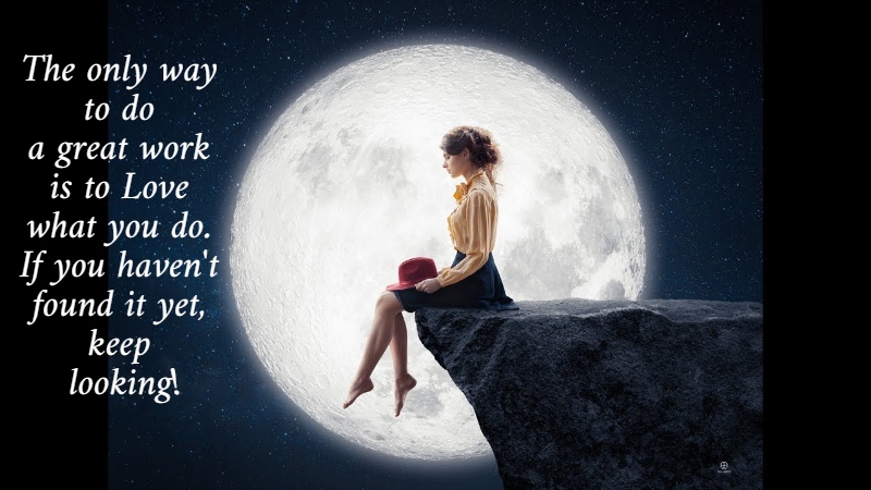 The only way  to do  a great work  is to Love  what you do.  If you haven't  found it yet,  keep  looking! 