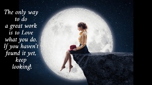The only way  to do  a great work  is to Love  what you do.  If you haven't  found it yet,  keep  looking! 