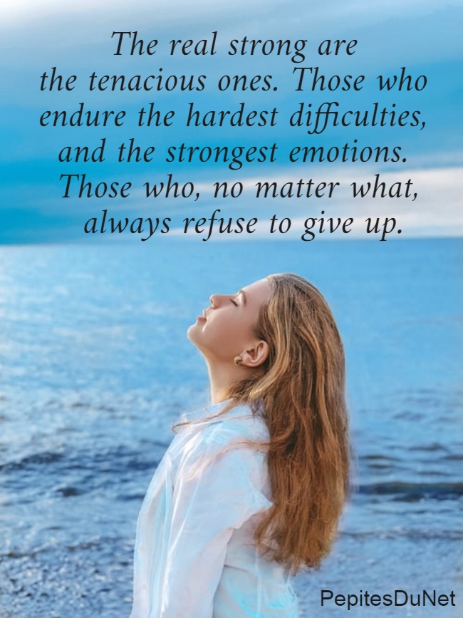 The real strong are  the tenacious ones. Those who  endure the hardest difficulties,  and the strongest emotions.  Those who, no matter what,  always refuse to give up.