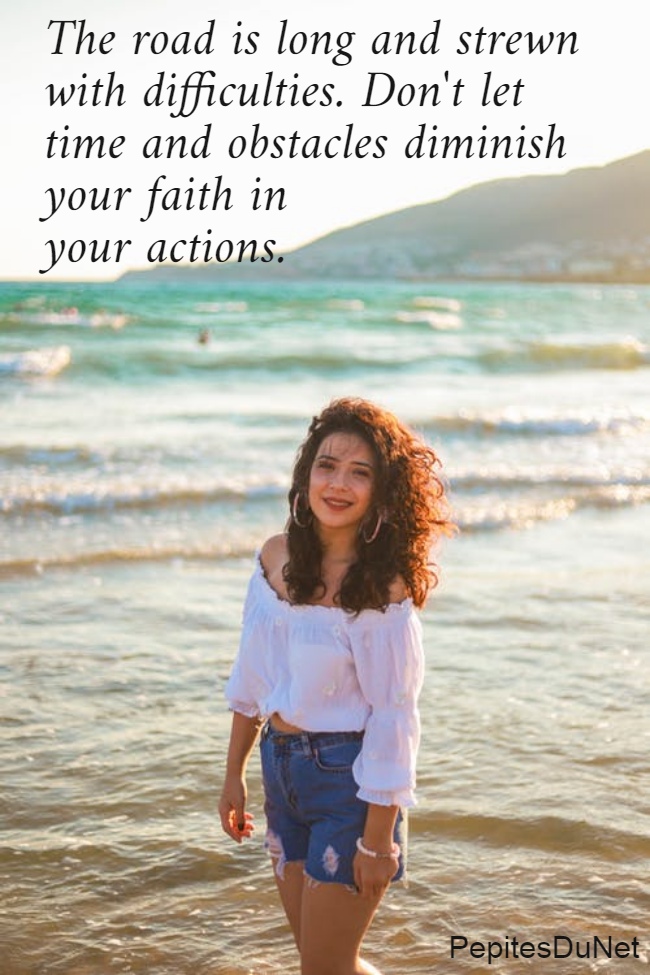 The road is long and strewn  with difficulties. Don't let  time and obstacles diminish  your faith in  your actions.