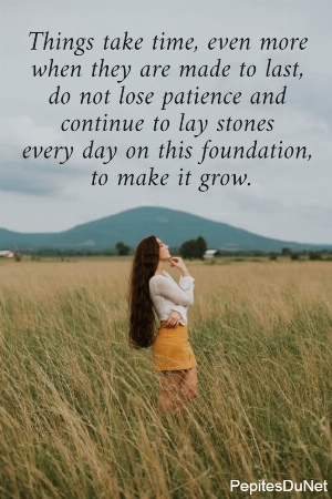 Things take time, even more  when they are made to last,  do not lose patience and  continue to lay stones  every day on this foundation,  to make it grow.