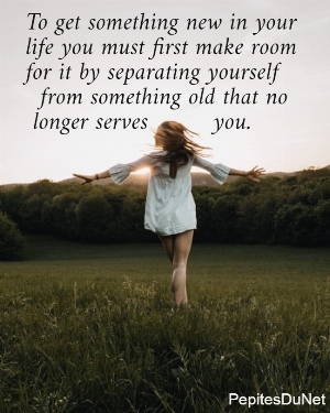 To get something new in your  life you must first make room  for it by separating yourself    from something old that no   longer serves         you.