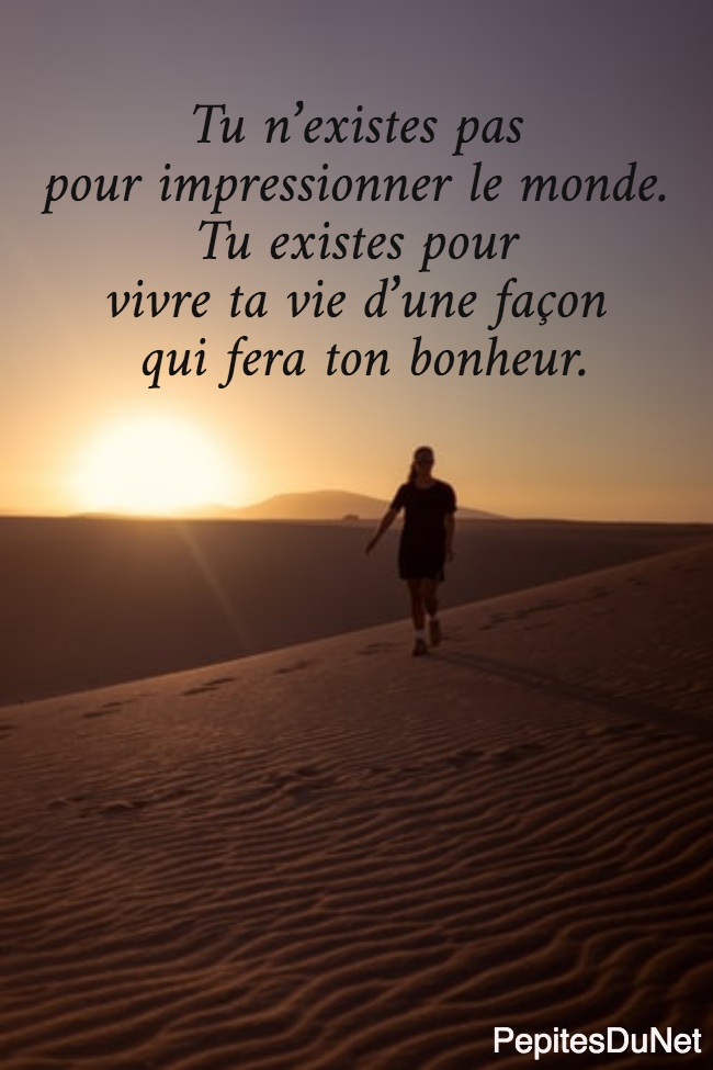 Tu n’existes pas  pour impressionner le monde.  Tu existes pour  vivre ta vie d’une façon  qui fera ton bonheur.