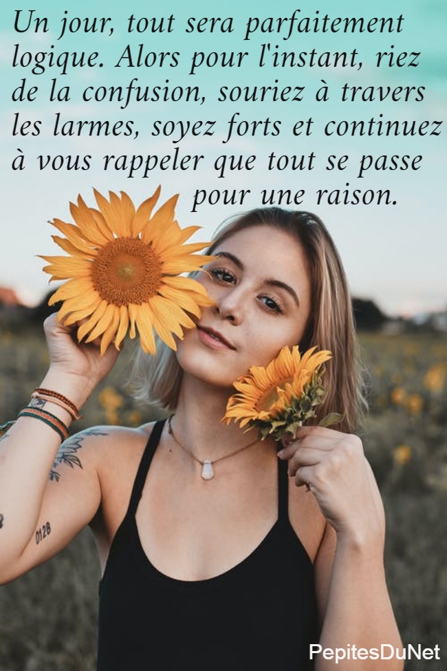 Un jour, tout sera parfaitement  logique. Alors pour l'instant, riez  de la confusion, souriez à travers  les larmes, soyez forts et continuez  à vous rappeler que tout se passe                    pour une raison.
