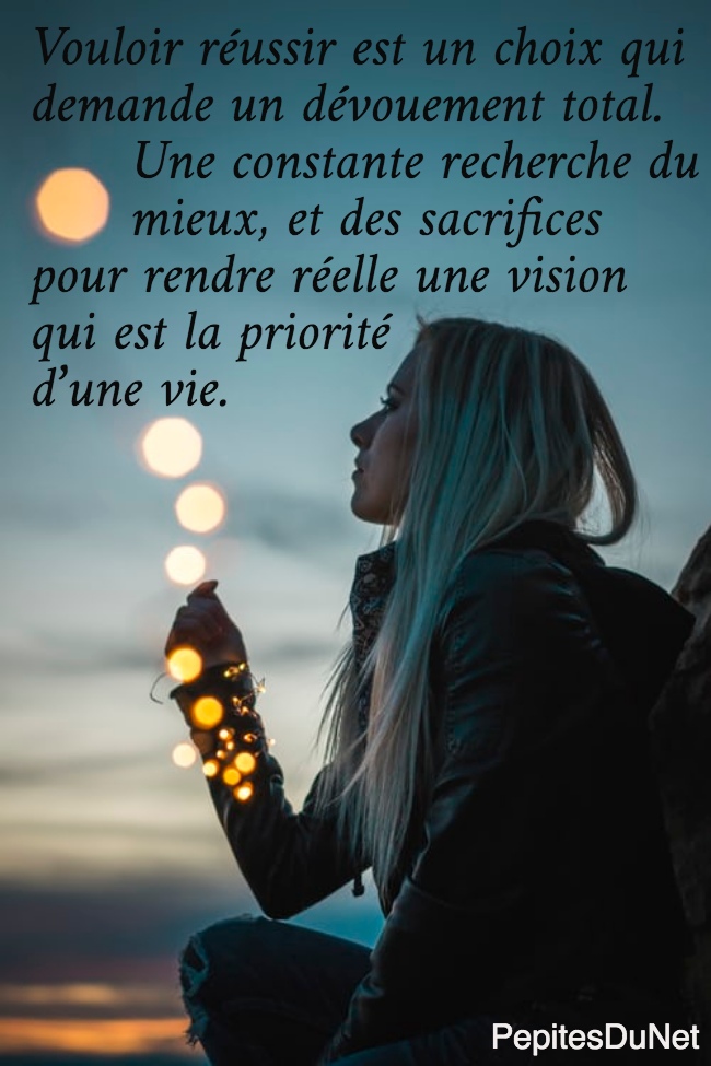 Vouloir réussir est un choix qui  demande un dévouement total.        Une constante recherche du        mieux, et des sacrifices  pour rendre réelle une vision  qui est la priorité  d’une vie.