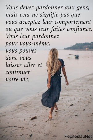 Vous devez pardonner aux gens,  mais cela ne signifie pas que  vous acceptez leur comportement  ou que vous leur faites confiance.  Vous leur pardonnez  pour vous-m&ecirc;me,  vous pouvez  donc vous  laisser aller et  continuer  votre vie.