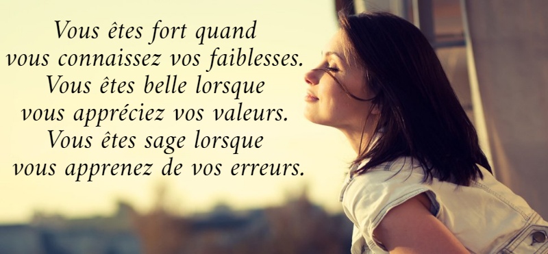 Vous êtes fort quand  vous connaissez vos faiblesses.  Vous êtes belle lorsque  vous appréciez vos valeurs.  Vous êtes sage lorsque  vous apprenez de vos erreurs.