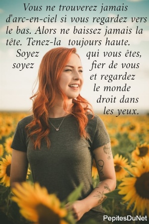      Vous ne trouverez jamais  d'arc-en-ciel si vous regardez vers  le bas. Alors ne baissez jamais la  t&ecirc;te. Tenez-la  toujours haute.     Soyez              qui vous &ecirc;tes,    soyez                 fier de vous                           et regardez                                             le monde                             droit dans                               les yeux.
