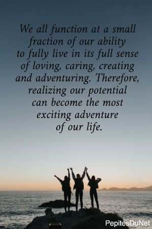 We all function at a small  fraction of our ability  to fully live in its full sense  of loving, caring, creating  and adventuring. Therefore,  realizing our potential  can become the most  exciting adventure  of our life.