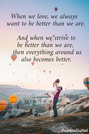    When we love, we always   want to be better than we are.            And when we strive to        be better than we are,      then everything around us          also becomes better.