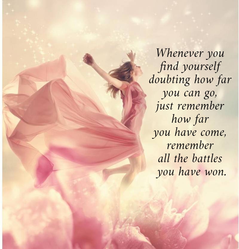 Whenever you  find yourself  doubting how far  you can go,  just remember  how far  you have come,  remember  all the battles  you have won.