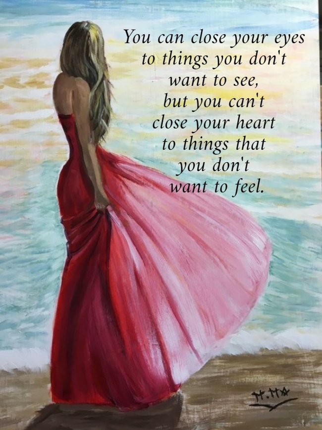 You can close your eyes  to things you don't  want to see,  but you can't  close your heart  to things that  you don't  want to feel.