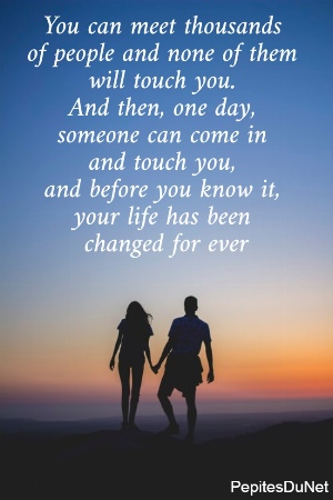 You can meet thousands  of people and none of them  will touch you.  And then, one day,  someone can come in  and touch you,  and before you know it,  your life has been  changed for ever