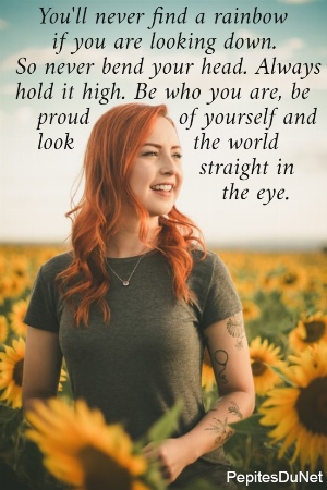    You'll never find a rainbow       if you are looking down.  So never bend your head. Always  hold it high. Be who you are, be     proud            of yourself and     look                the world                           straight in                              the eye.