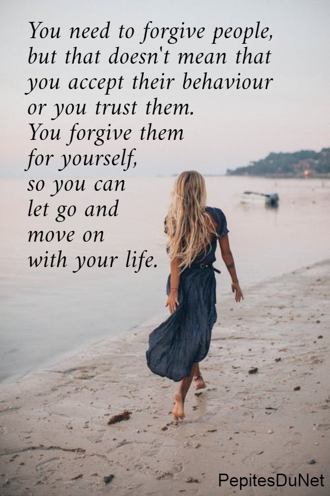 You need to forgive people,  but that doesn't mean that  you accept their behaviour  or you trust them.  You forgive them  for yourself,  so you can  let go and  move on  with your life.