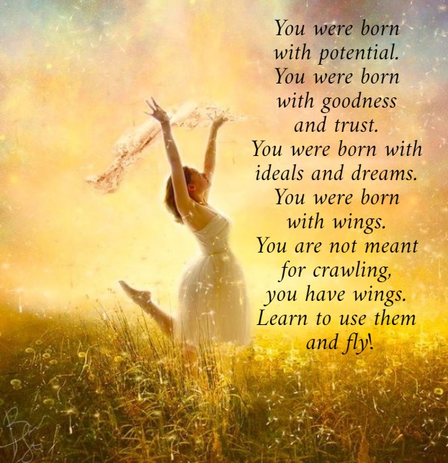 You were born  with potential.  You were born  with goodness  and trust.  You were born with  ideals and dreams.  You were born  with wings.  You are not meant  for crawling,  you have wings.  Learn to use them  and fly!