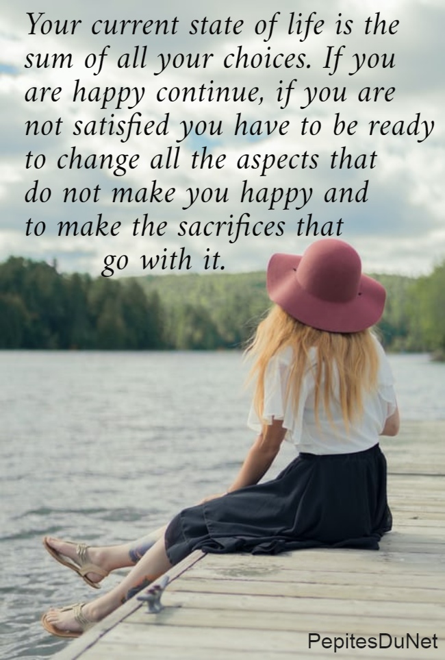 Your current state of life is the  sum of all your choices. If you  are happy continue, if you are  not satisfied you have to be ready  to change all the aspects that  do not make you happy and  to make the sacrifices that          go with it.
