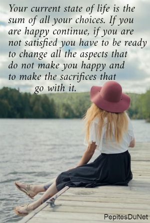 Your current state of life is the  sum of all your choices. If you  are happy continue, if you are  not satisfied you have to be ready  to change all the aspects that  do not make you happy and  to make the sacrifices that          go with it.